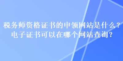 稅務(wù)師資格證書的申領(lǐng)網(wǎng)站是什么？電子證書可以在哪個網(wǎng)站查詢？