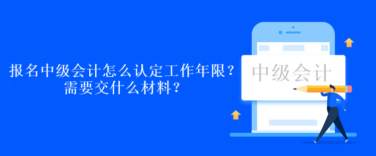 報(bào)名中級(jí)會(huì)計(jì)考試怎么認(rèn)定工作年限？需要交什么材料？