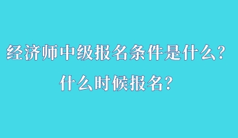 經(jīng)濟(jì)師中級報(bào)名條件是什么？什么時(shí)候報(bào)名？