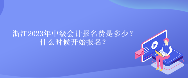 浙江2023年中級(jí)會(huì)計(jì)報(bào)名費(fèi)是多少？什么時(shí)候開始報(bào)名？