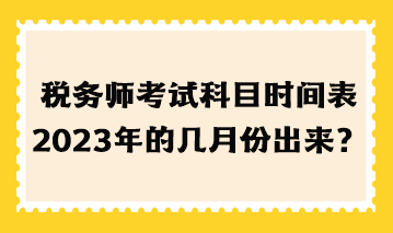 稅務(wù)師考試科目時(shí)間表2023年的幾月份出來？