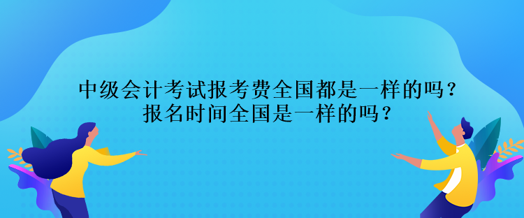 中級會計(jì)考試報考費(fèi)全國都是一樣的嗎？報名時間全國是一樣的嗎？