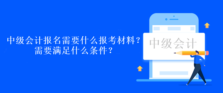 中級會計考試報名需要什么報考材料？需要滿足什么條件？