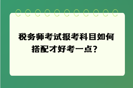 稅務(wù)師考試報(bào)考科目如何搭配才好考一點(diǎn)？