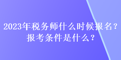 2023年稅務(wù)師什么時(shí)候報(bào)名？報(bào)考條件是什么？