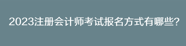 2023注冊會計師考試報名方式有哪些？