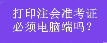 打印注會(huì)準(zhǔn)考證必須電腦端嗎？
