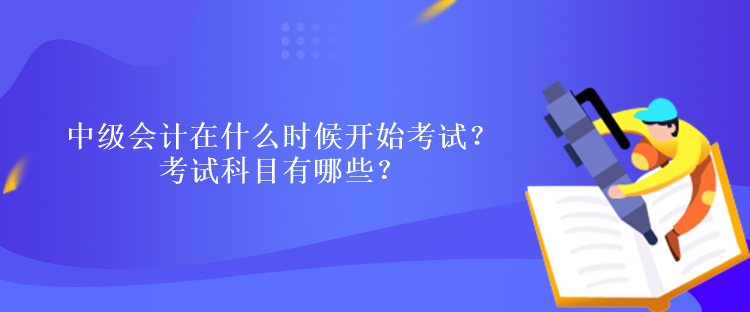 中級會計在什么時候開始考試？考試科目有哪些？