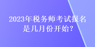 2023年稅務(wù)師考試報(bào)名是幾月份開(kāi)始？