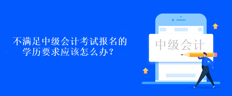 不滿足中級會計考試報名的學(xué)歷要求應(yīng)該怎么辦？