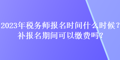 2023年稅務師報名時間什么時候？補報名期間可以繳費嗎？
