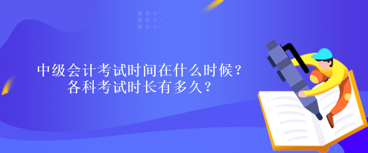 中級(jí)會(huì)計(jì)考試時(shí)間在什么時(shí)候？各科考試時(shí)長(zhǎng)有多久？