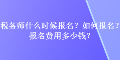 稅務(wù)師什么時候報名？如何報名？報名費(fèi)用多少錢？