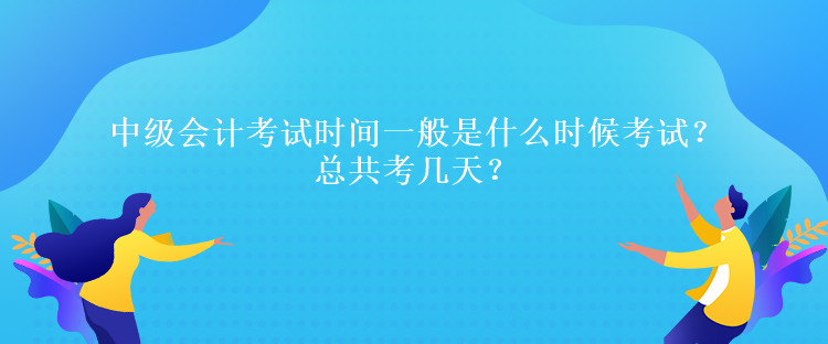 中級會計考試時間一般是什么時候考試？總共考幾天？