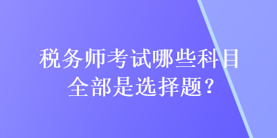 稅務(wù)師考試哪些科目全部是選擇題？