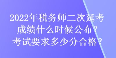 2022年稅務(wù)師二次延考成績什么時候公布？考試要求多少分合格？