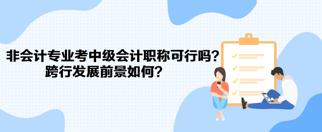 非會計專業(yè)考中級會計職稱可行嗎？跨行發(fā)展前景如何？