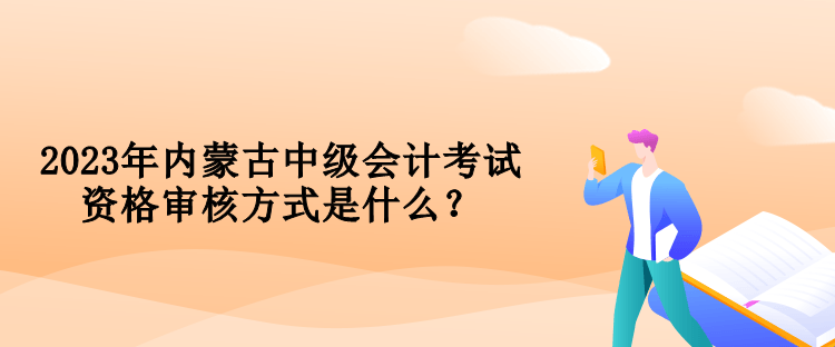 2023年內(nèi)蒙古中級會計考試資格審核方式是什么？