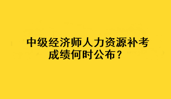 中級經(jīng)濟(jì)師人力資源補(bǔ)考成績何時(shí)公布？