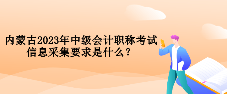 內(nèi)蒙古2023年中級(jí)會(huì)計(jì)職稱考試信息采集要求是什么？