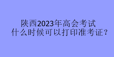 陜西2023年高會考試什么時候可以打印準考證？