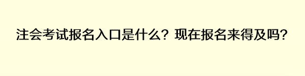 注會考試報名入口是什么？現(xiàn)在報名來得及嗎？