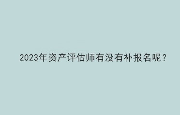 2023年資產(chǎn)評估師有沒有補報名呢？