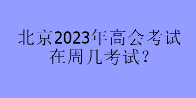 北京2023年高會(huì)考試在周幾考試？