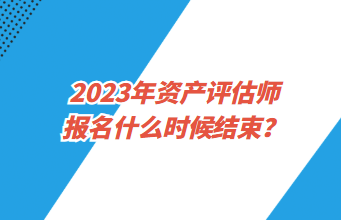 2023年資產(chǎn)評(píng)估師報(bào)名什么時(shí)候結(jié)束？