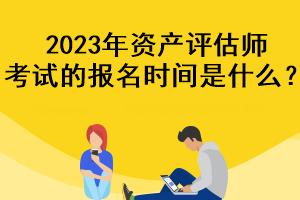 2023年資產(chǎn)評估師考試的報名時間是什么？