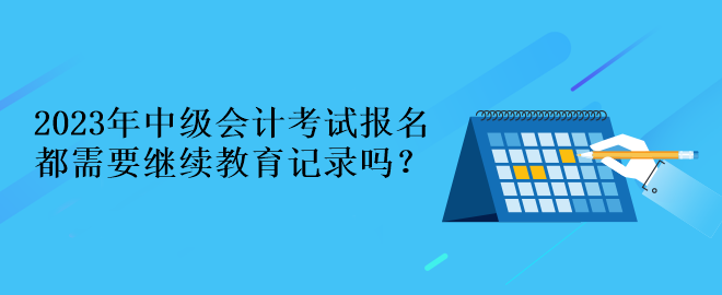 2023年中級會計考試報名都需要繼續(xù)教育記錄嗎？