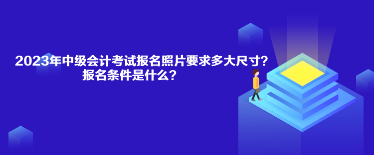2023年中級(jí)會(huì)計(jì)考試報(bào)名照片要求多大尺寸？報(bào)名條件是什么？