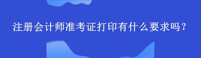 注冊會計師準(zhǔn)考證打印有什么要求嗎？