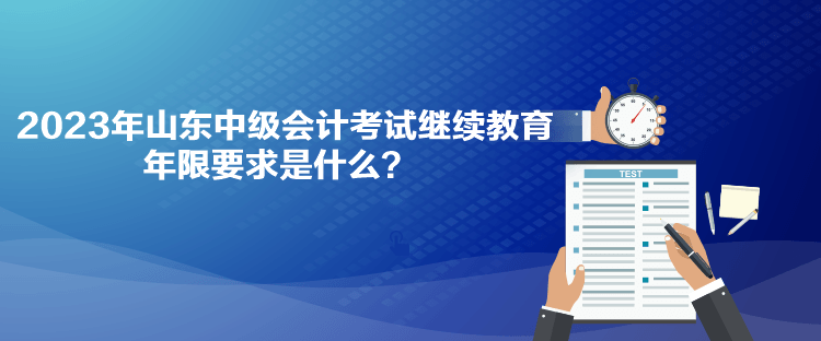 2023年山東中級(jí)會(huì)計(jì)考試?yán)^續(xù)教育年限要求是什么？