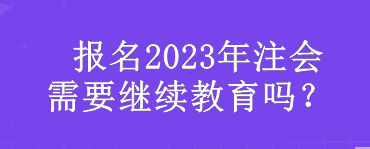  報(bào)名2023年注會(huì)需要繼續(xù)教育嗎？