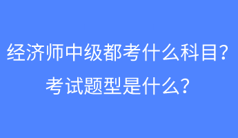 經(jīng)濟(jì)師中級都考什么科目？考試題型是什么？