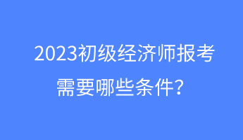 2023初級經(jīng)濟師報考需要哪些條件？