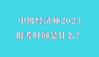 中級經(jīng)濟師2023報考時間是什么？