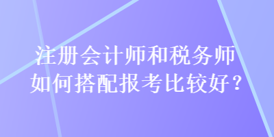 注冊會計師和稅務(wù)師如何搭配報考比較好？