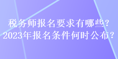 稅務(wù)師報名要求有哪些？2023年報名條件何時公布？