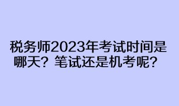 稅務(wù)師2023年考試時(shí)間是哪天？筆試還是機(jī)考呢？