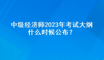中級經(jīng)濟(jì)師2023年考試大綱什么時(shí)候公布？