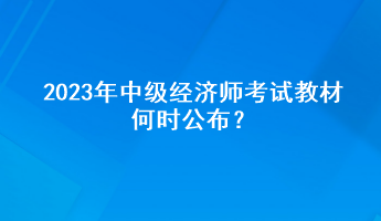 2023年中級經(jīng)濟師考試教材何時公布？