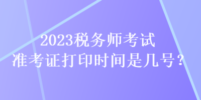 2023稅務(wù)師考試準考證打印時間是幾號？