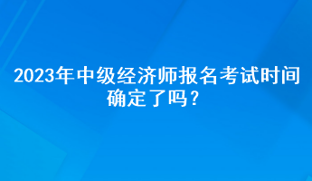 2023年中級經(jīng)濟師報名考試時間確定了嗎？