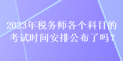 2023年稅務(wù)師各個科目的考試時間安排公布了嗎？