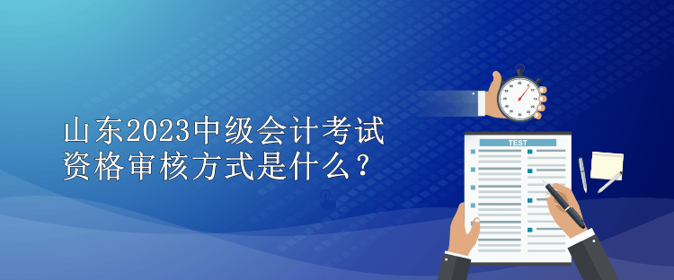 山東2023中級(jí)會(huì)計(jì)考試資格審核方式是什么？