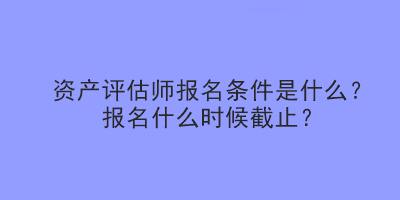 資產(chǎn)評(píng)估師報(bào)名條件是什么？報(bào)名什么時(shí)候截止？