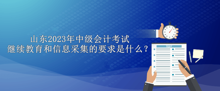 山東2023年中級會計考試繼續(xù)教育和信息采集的要求是什么？