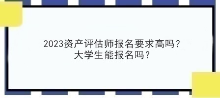 2023資產(chǎn)評(píng)估師報(bào)名要求高嗎？大學(xué)生能報(bào)名嗎？